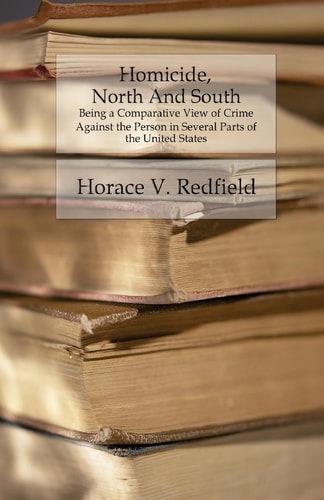 Homicide, North And South Being a Comparative View of Crime Against the Person in Several Parts of the United States