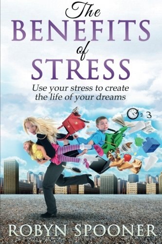 The Benefits of Stress Use Your Stress to Create the Life of Your Dreams