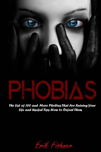 Phobias The List of 100 and More Phobias That Are Ruining Your Life and Useful Tips How to Defeat Them