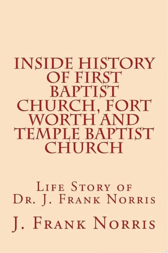 Inside History of First Baptist Church, Fort Worth and Temple Baptist Church Life Story of Dr. J. Frank Norris