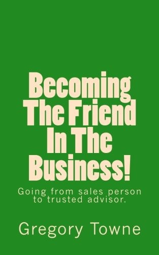 Becoming The Friend In The Business Going from Sales Person to Trusted Advisor