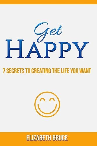Get Happy! 7 Secrets to Creating the Life You Want