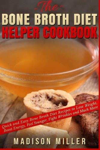 The Bone Broth Diet Helper Cookbook Quick and Easy Bone Broth Diet Recipes to Lose Weight, Boost Energy, Feel Younger, Fight Wrinkles and Much More