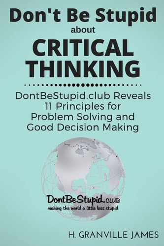 Don't Be Stupid about Critical Thinking DontBeStupid. Club Reveals 11 Principles for Problem Solving and Good Decision Making
