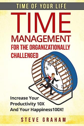 Time Management For The Organizationally Challenged Increase Your Productivity 10X And Your Happiness 100X