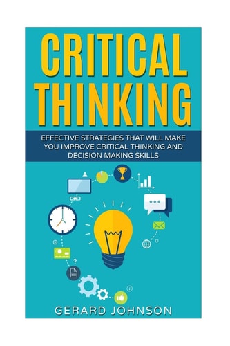 Critical Thinking Your Ultimate Critical Thinking Guide: Effective Strategies That Will Make You Improve Critical Thinking and Decision Making Skills(Critical Thinking, Logical Thinking, Organization)