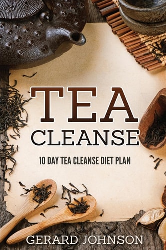 Tea Cleanse Your Tea Cleanse Diet Plan: 10 Day Tea Cleanse Diet Plan To Lose Weight, Improve Health And Boost Your Metabolism (Tea Cleanse, Tea Cleanse Diet, Tea Cleanse Smoothies, Detox)