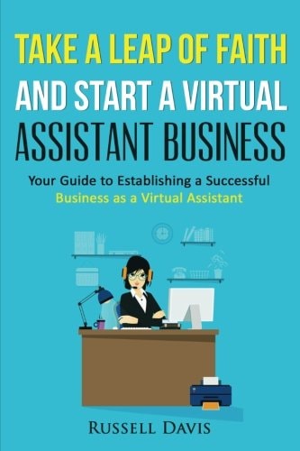 Take a Leap of Faith And Start a Virtual Assistant Business Your Guide to Establishing a Successful Business As a Virtual Assistant
