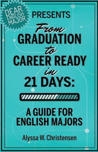From Graduation to Career Ready in 21 Days A Guide for English Majors