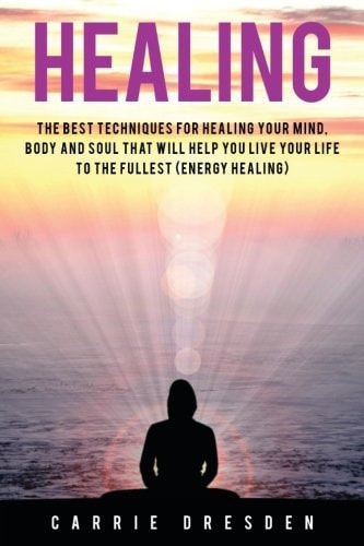 Healing The Best Techniques for Healing Your Mind, Body and Soul That Will Help You Live Your Life to the Fullest (Energy Healing)