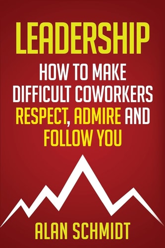 Leadership How To Make Difficult Co-Workers Respect, Admire And Follow You