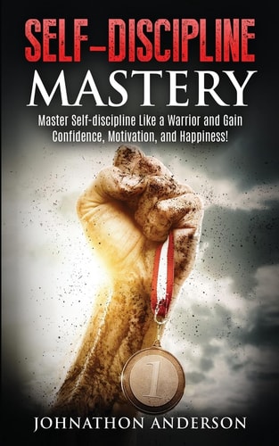 Self Discipline Mastery Master Self-Discipline Like a Warrior and Gain Confidence, Motivation, and Happiness!
