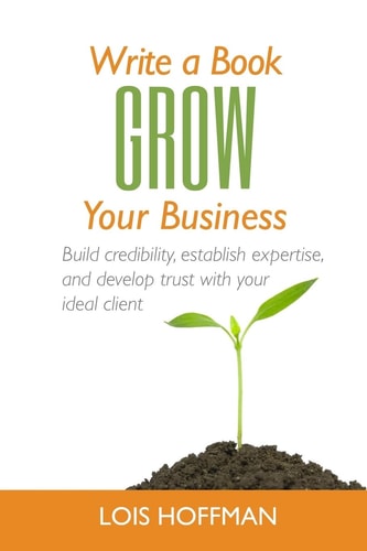 Write a Book Grow Your Business Build Credibility, Establish Expertise, and Develop Trust with Your Ideal Client