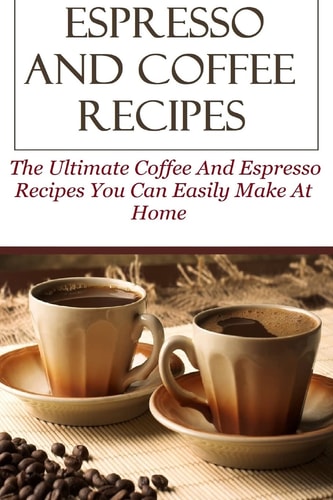Espresso And Coffee Recipes The Ultimate Coffee And Espresso Recipes You Can Easily Make At Home