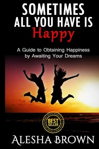 Sometimes All You Have Is Happy: Second Edition A Guide to Obtaining Happiness While Awaiting Your Dreams