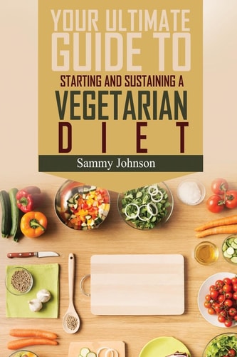 Vegetarian Diet The Ultimate Guide To Starting And Sustaining A Vegetarian Diet
