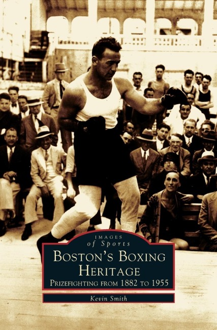 Bostons Boxing Heritage: : Prizefighting from 1882-1955