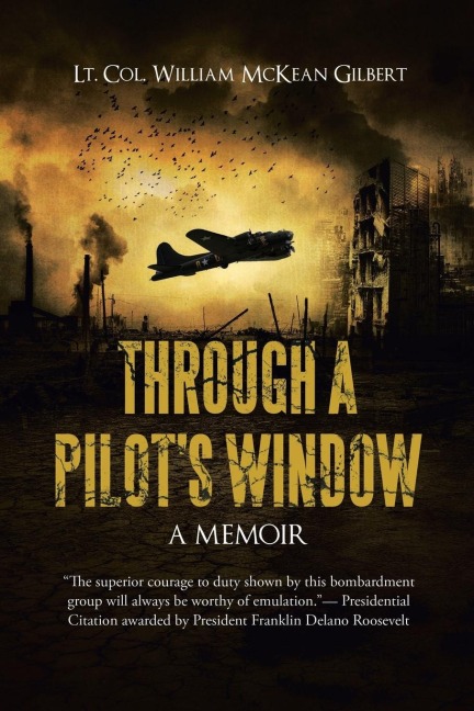 THROUGH A PILOT'S WINDOW: Adventures Piloting a B-24 Bomber in the 9th and 344th Bomber Squadron in WWII During the Asian-Pacific, European and African Middle Eastern Campaigns, 1942-1945