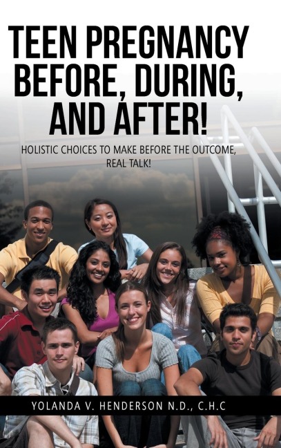 TEEN PREGNANCY BEFORE, DURING, AND AFTER!: HOLISTIC CHOICES TO MAKE BEFORE THE OUTCOME, REAL TALK!