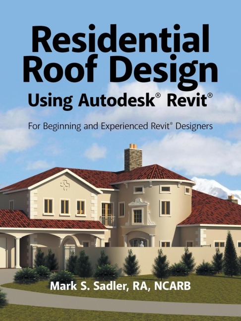 Residential Roof Design Using Autodesk® Revit®: For Beginning and Experienced Revit® Designers