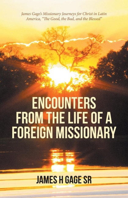 Encounters from the Life of a Foreign Missionary: James Gages Missionary Journeys for Christ in Latin America, The Good, the Bad, and the Blessed