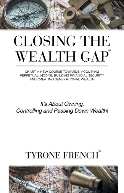 Closing the Wealth Gap: Chart a New Course Towards: Acquiring Perpetual Income, Building Financial Security and Creating Generational Wealth