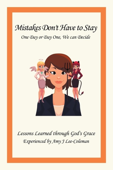 Mistakes Dont Have to Stay One Day or Day One, We Can Decide: Lessons Learned Through Gods Grace Experienced by Amy J Lee-Coleman