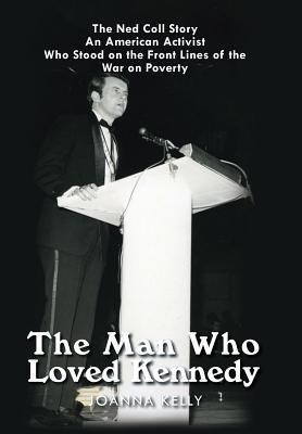 The Man Who Loved Kennedy: The Ned Coll Story: an American Activist Who Stood on the Front Lines of the War on Poverty