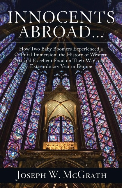 Innocents Abroad...How Two Baby Boomers Experienced a Cultural Immersion, the History of Western Art and Excellent Food on Their Way to an Extraordinary Year in Europe