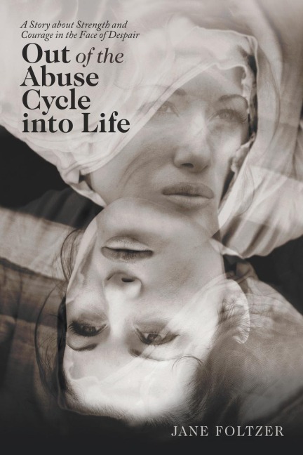Out of the Abuse Cycle into Life: A Story About Strength and Courage in the Face of Despair