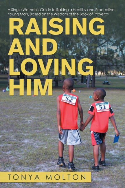Raising and Loving Him: A Single Womans Guide to Raising a Healthy and Productive Young Man, Based on the Wisdom of the Book of Proverbs
