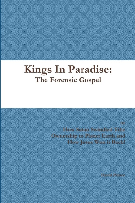 Kings In Paradise: The Forensic Gospel or, How Satan Swindled Title Ownership to Planet Earth and How Jesus Won it Back!