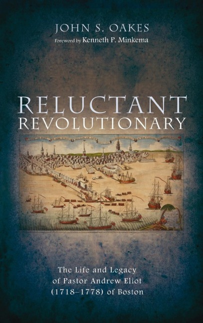 Reluctant Revolutionary: The Life and Legacy of Pastor Andrew Eliot (1718-1778) of Boston