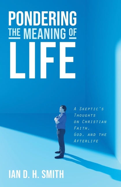 Pondering the Meaning of Life: A Skeptics Thoughts on Christian Faith, God, and the Afterlife