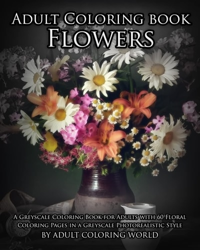 Adult Coloring Book: Flowers A Greyscale Coloring Book for Adults with 60 Floral Coloring Pages in a Greyscale Photorealistic Style