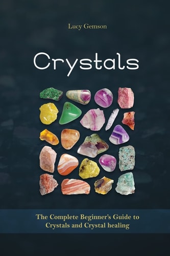 Crystals The Complete Beginner's Guide to Crystals and Crystal Healing