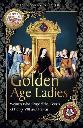 Golden Age Ladies Women Who Shaped the Courts of Francis I and Henry VIII