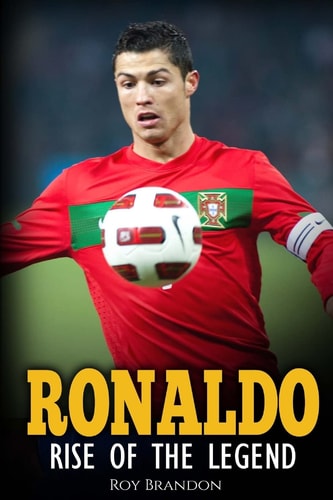 Ronaldo Rise Of The Legend. The Incredible Story of One of the Best Soccer Players in the World.