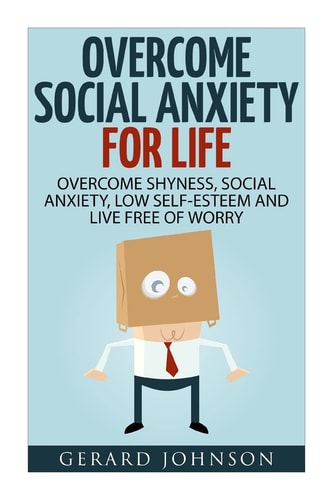 Social Anxiety Overcome Social Anxiety For Life: Overcome Low Self-Esteem, Social Anxiety, Shyness and Live Free of Worry (Social Anxiety Cure, Social Anxiety Disorder, Social Anxiety Step by Step)