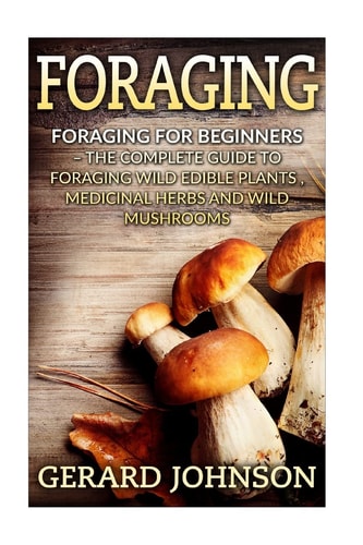 Foraging Foraging For Beginners - Your Complete Guide on Foraging Medicinal Herbs, Wild Edible Plants and Wild Mushrooms ( Foraging Guide, Foraging for Survival, Foraging Tips, Foraging Wilderness)