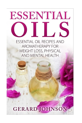 Essential Oils Essential Oils Guide: Essential Oils Recipes and Aromatherapy for Weight Loss, Physical and Mental Health( Essential Oils for Beginners, Essential Oil Recipes, Essential Oils for Pets)