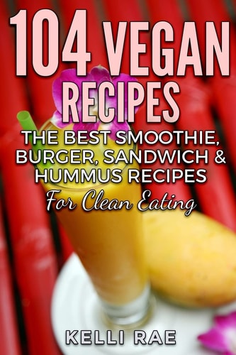 104 Vegan Recipes The Best Smoothie, Burger, Sandwich & Hummus Recipes for Clean Eating