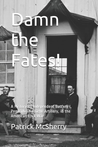 Damn the Fates! A History of Independent Battery I, Pennsylvania Light Artillery, in the American Civil War