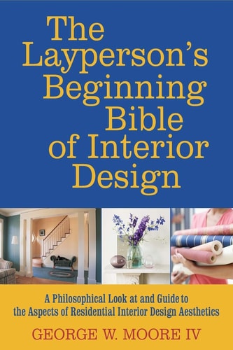 The Layperson's Beginning Bible of Interior Design A Philosophical Look at and Guide to the Aspects of Interior Design Aesthetics