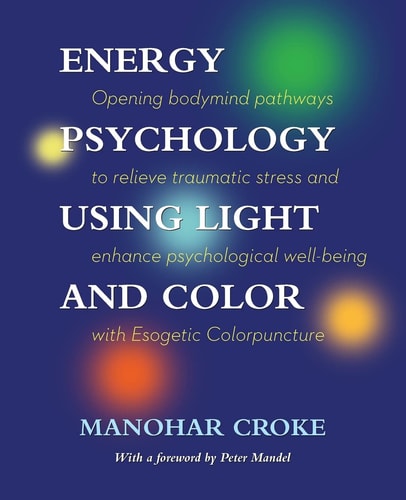 Energy Psychology Using Light and Color Opening Bodymind Pathways to Relieve Traumatic Stress and Enhance Psychological Well-Being with Esogetic Colorpuncture