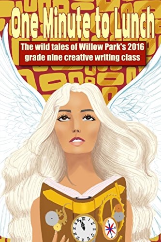 One Minute to Lunch The Wild Tales of the 2016 Willow Park Grade Nine Creative Writing Class