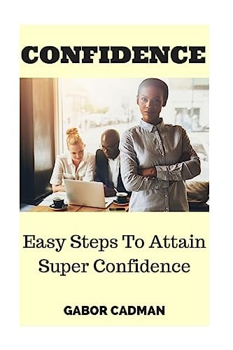 Confidence Easy Steps to Attain Super Confidence. Self-Confidence, Overcome Self-Doubt, Low Self-Esteem