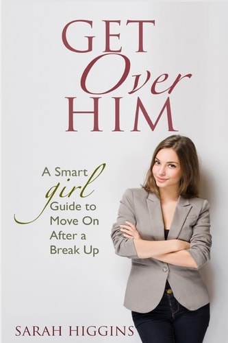 Get Over Him A Smart Girl Guide To Move On After A Break Up