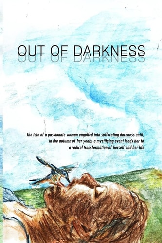 Out of Darkness The Tale of a Passionate Woman Engulfed Into Suffocating Darkness Until, in the Autumn of Her Years, a Mystifying Event Leads Her to a Radical Transformation of Herself and Her Life.