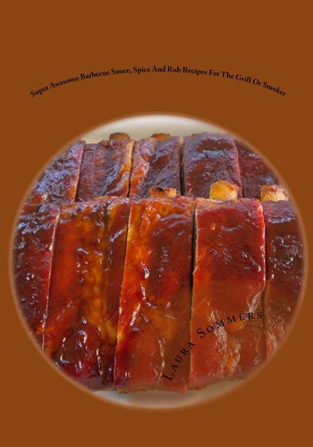 Super Awesome Barbecue Sauce, Spice and Rub Recipes for the Grill Or Smoker
